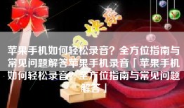 苹果手机如何轻松录音？全方位指南与常见问题解答苹果手机录音「苹果手机如何轻松录音？全方位指南与常见问题解答」