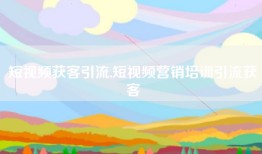 短视频获客引流,短视频营销培训引流获客