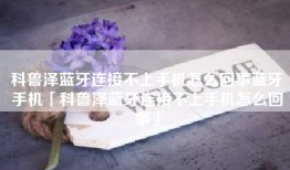 科鲁泽蓝牙连接不上手机怎么回事蓝牙手机「科鲁泽蓝牙连接不上手机怎么回事」