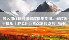 肿么用CE修改器修改机甲旋风-ce修改器手机版「肿么用CE修改器修改机甲旋风-」
