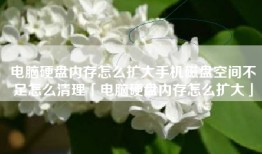 电脑硬盘内存怎么扩大手机磁盘空间不足怎么清理「电脑硬盘内存怎么扩大」