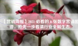 【营销周报】2021 必看的 6 张数字营销图谱，抢先一步看清行业全局生态