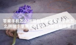 苹果手机怎么拼图在相册里苹果手机怎么拼图「苹果手机怎么拼图在相册里」