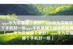 oppo华为荣耀哪个更好？oppo华为荣耀哪个手机好一些oppo手机是哪个国家的品牌「oppo华为荣耀哪个更好？oppo华为荣耀哪个手机好一些」