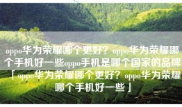 oppo华为荣耀哪个更好？oppo华为荣耀哪个手机好一些oppo手机是哪个国家的品牌「oppo华为荣耀哪个更好？oppo华为荣耀哪个手机好一些」