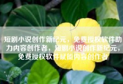短剧小说创作新纪元，免费授权软件助力内容创作者，短剧小说创作新纪元，免费授权软件赋能内容创作者