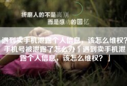 遇到卖手机泄露个人信息，该怎么维权？手机号被泄露了怎么办「遇到卖手机泄露个人信息，该怎么维权？」