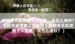 遇到卖手机泄露个人信息，该怎么维权？手机号被泄露了怎么办「遇到卖手机泄露个人信息，该怎么维权？」