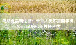 马斯克最新论断：未来人类不需要手机，Neuralink脑机芯片将替代