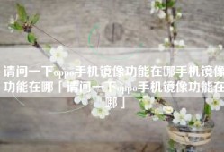 请问一下oppo手机镜像功能在哪手机镜像功能在哪「请问一下oppo手机镜像功能在哪」