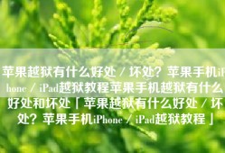苹果越狱有什么好处／坏处？苹果手机iPhone／iPad越狱教程苹果手机越狱有什么好处和坏处「苹果越狱有什么好处／坏处？苹果手机iPhone／iPad越狱教程」