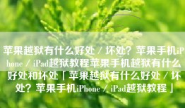 苹果越狱有什么好处／坏处？苹果手机iPhone／iPad越狱教程苹果手机越狱有什么好处和坏处「苹果越狱有什么好处／坏处？苹果手机iPhone／iPad越狱教程」
