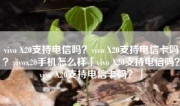 vivo X20支持电信吗？vivo X20支持电信卡吗？vivox20手机怎么样「vivo X20支持电信吗？vivo X20支持电信卡吗？」
