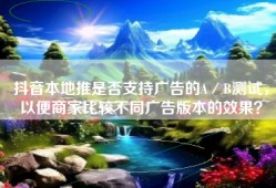 抖音本地推是否支持广告的A／B测试，以便商家比较不同广告版本的效果？