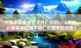 抖音本地推是否支持广告的A／B测试，以便商家比较不同广告版本的效果？