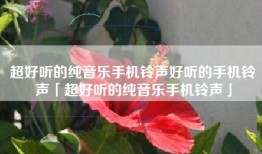 超好听的纯音乐手机铃声好听的手机铃声「超好听的纯音乐手机铃声」