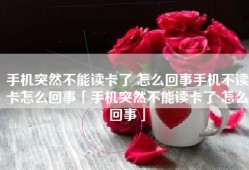 手机突然不能读卡了 怎么回事手机不读卡怎么回事「手机突然不能读卡了 怎么回事」