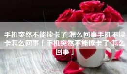 手机突然不能读卡了 怎么回事手机不读卡怎么回事「手机突然不能读卡了 怎么回事」