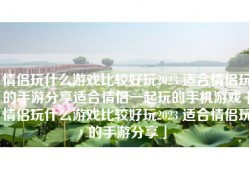 情侣玩什么游戏比较好玩2023 适合情侣玩的手游分享适合情侣一起玩的手机游戏「情侣玩什么游戏比较好玩2023 适合情侣玩的手游分享」