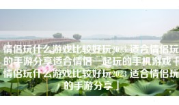 情侣玩什么游戏比较好玩2023 适合情侣玩的手游分享适合情侣一起玩的手机游戏「情侣玩什么游戏比较好玩2023 适合情侣玩的手游分享」