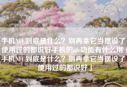 手机NFC到底是什么？别再拿它当摆设了，使用过的都说好手机的nfc功能有什么用「手机NFC到底是什么？别再拿它当摆设了，使用过的都说好」
