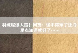 羽绒服爆大雷！网友：怪不得穿了还冷 早点知道就好了……