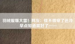 羽绒服爆大雷！网友：怪不得穿了还冷 早点知道就好了……