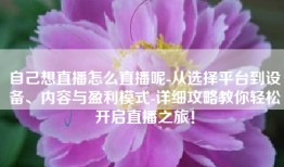 自己想直播怎么直播呢-从选择平台到设备、内容与盈利模式-详细攻略教你轻松开启直播之旅！