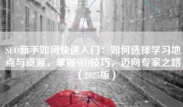 SEO新手如何快速入门：如何选择学习地点与资源，掌握SEO技巧，迈向专家之路（2025版）