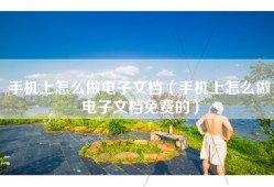 手机上怎么做电子文档（手机上怎么做电子文档免费的）