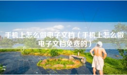 手机上怎么做电子文档（手机上怎么做电子文档免费的）