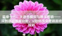 篇章十七：大语言模型与数字营销——从创意到数据分析，AI如何改变营销游戏规则