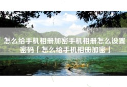 怎么给手机相册加密手机相册怎么设置密码「怎么给手机相册加密」