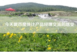 今天跟百度统计产品经理交流的感受