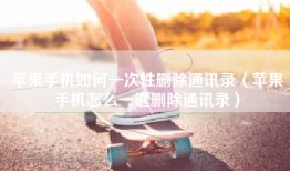 苹果手机如何一次性删除通讯录（苹果手机怎么一键删除通讯录）