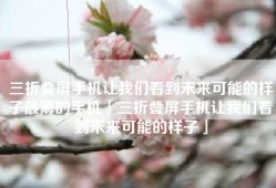 三折叠屏手机让我们看到未来可能的样子最薄的手机「三折叠屏手机让我们看到未来可能的样子」