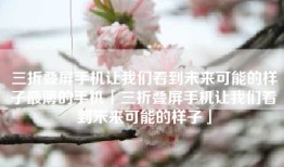 三折叠屏手机让我们看到未来可能的样子最薄的手机「三折叠屏手机让我们看到未来可能的样子」