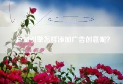 巨量引擎怎样添加广告创意呢？