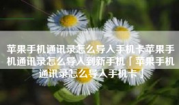 苹果手机通讯录怎么导入手机卡苹果手机通讯录怎么导入到新手机「苹果手机通讯录怎么导入手机卡」
