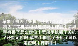 苹果手机丢了关机了还能定位吗 苹果手机丢了关机了可以定位吗【详解】苹果手机丢了怎么定位「苹果手机丢了关机了还能定位吗 苹果手机丢了关机了可以定位吗【详解】」