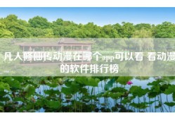 凡人修仙传动漫在哪个app可以看 看动漫的软件排行榜