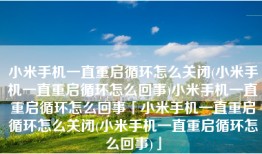 小米手机一直重启循环怎么关闭(小米手机一直重启循环怎么回事)小米手机一直重启循环怎么回事「小米手机一直重启循环怎么关闭(小米手机一直重启循环怎么回事)」