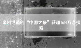泉州世遗的“中国之最”获超1600万条搜索