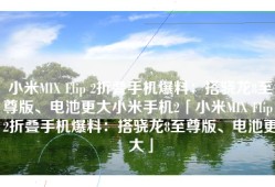 小米MIX Flip 2折叠手机爆料：搭骁龙8至尊版、电池更大小米手机2「小米MIX Flip 2折叠手机爆料：搭骁龙8至尊版、电池更大」