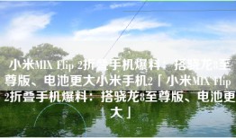 小米MIX Flip 2折叠手机爆料：搭骁龙8至尊版、电池更大小米手机2「小米MIX Flip 2折叠手机爆料：搭骁龙8至尊版、电池更大」