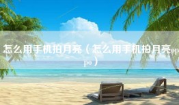 怎么用手机拍月亮（怎么用手机拍月亮oppo）