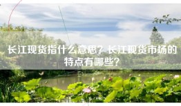 长江现货指什么意思？长江现货市场的特点有哪些？
