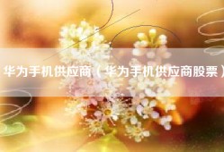 华为手机供应商（华为手机供应商股票）