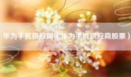 华为手机供应商（华为手机供应商股票）