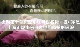 上海前十强微整形医院排名榜：这10家是上海正规出名且大型的微整形医院